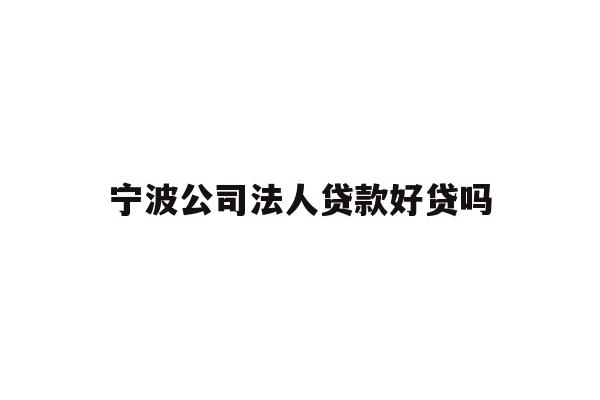 详细阅读:宁波公司法人贷款好贷吗 宁波公司法人贷款好贷吗