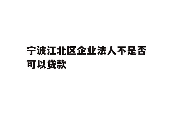 详细阅读:宁波江北区企业法人不是否可以贷款 宁波江北区企业法人不是否可以贷款
