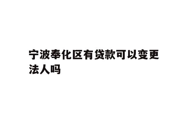 详细阅读:宁波奉化区有贷款可以变更法人吗 宁波奉化区有贷款可以变更法人吗