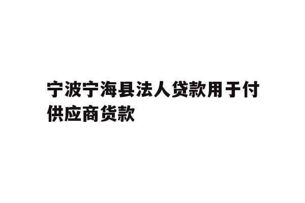 详细阅读:宁波宁海县法人贷款用于付供应商货款 宁波宁海县法人贷款用于付供应商货款