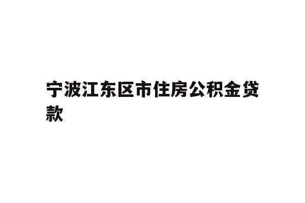 详细阅读:宁波江东区市住房公积金贷款 宁波江东区市住房公积金贷款