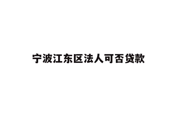详细阅读:宁波江东区法人可否贷款 宁波江东区法人可否贷款
