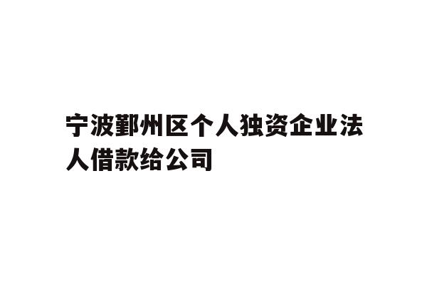 详细阅读:宁波鄞州区个人独资企业法人借款给公司 宁波鄞州区个人独资企业法人借款给公司