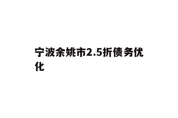 详细阅读:宁波余姚市2.5折债务优化 宁波余姚市2.5折债务优化