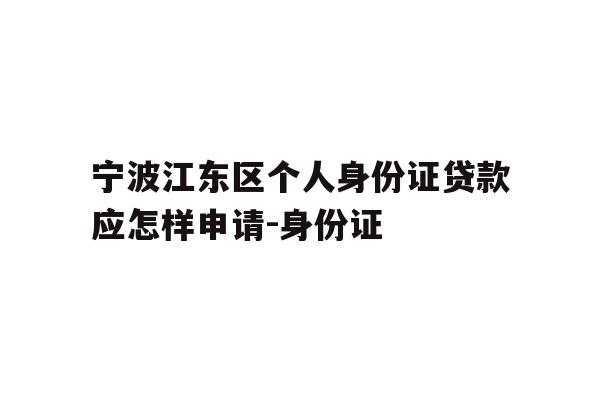详细阅读:宁波江东区个人身份证贷款应怎样申请-身份证 宁波江东区个人身份证贷款应怎样申请-身份证