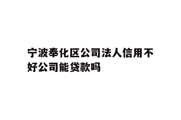 详细阅读:宁波奉化区公司法人信用不好公司能贷款吗 宁波奉化区公司法人信用不好公司能贷款吗