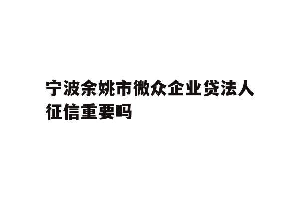 详细阅读:宁波余姚市微众企业贷法人征信重要吗 宁波余姚市微众企业贷法人征信重要吗