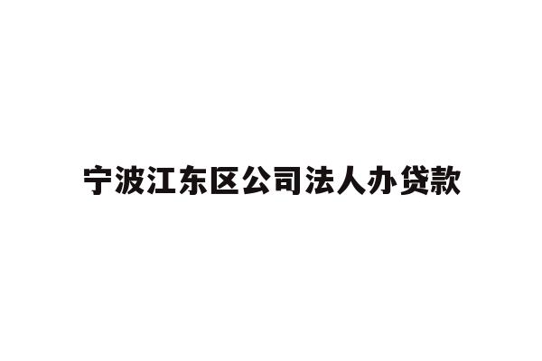 详细阅读:宁波江东区公司法人办贷款 宁波江东区公司法人办贷款