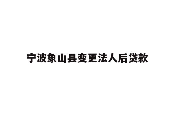 详细阅读:宁波象山县变更法人后贷款 宁波象山县变更法人后贷款