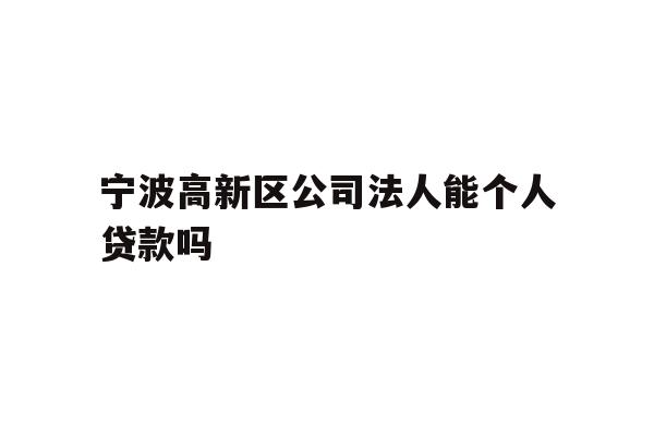 详细阅读:宁波高新区公司法人能个人贷款吗 宁波高新区公司法人能个人贷款吗