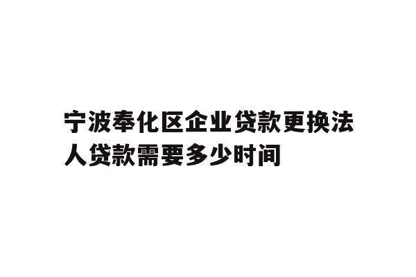 详细阅读:宁波奉化区企业贷款更换法人贷款需要多少时间 宁波奉化区企业贷款更换法人贷款需要多少时间