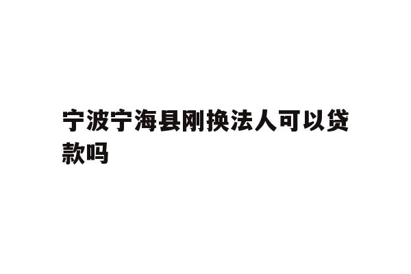 详细阅读:宁波宁海县刚换法人可以贷款吗 宁波宁海县刚换法人可以贷款吗