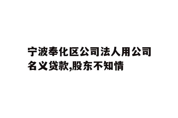 详细阅读:宁波奉化区公司法人用公司名义贷款,股东不知情 宁波奉化区公司法人用公司名义贷款,股东不知情