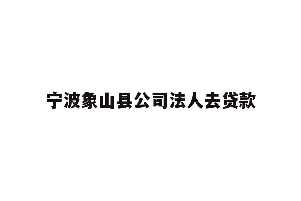 详细阅读:宁波象山县公司法人去贷款 宁波象山县公司法人去贷款