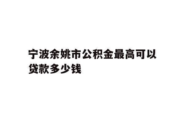 详细阅读:宁波余姚市公积金最高可以贷款多少钱 宁波余姚市公积金最高可以贷款多少钱