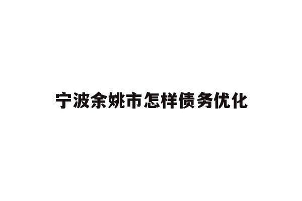 详细阅读:宁波余姚市怎样债务优化 宁波余姚市怎样债务优化