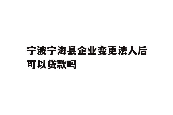 详细阅读:宁波宁海县企业变更法人后可以贷款吗 宁波宁海县企业变更法人后可以贷款吗