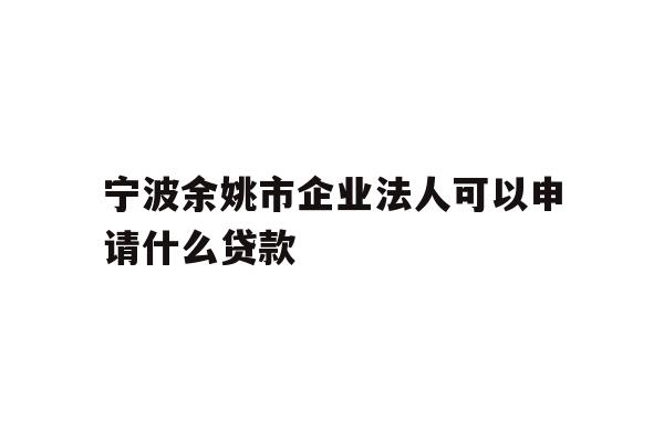 详细阅读:宁波余姚市企业法人可以申请什么贷款 宁波余姚市企业法人可以申请什么贷款