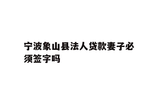 详细阅读:宁波象山县法人贷款妻子必须签字吗 宁波象山县法人贷款妻子必须签字吗