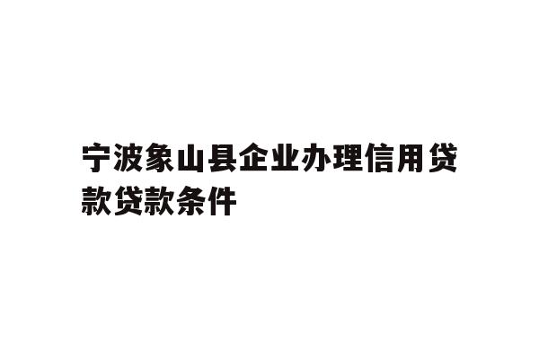 详细阅读:宁波象山县企业办理信用贷款贷款条件 宁波象山县企业办理信用贷款贷款条件