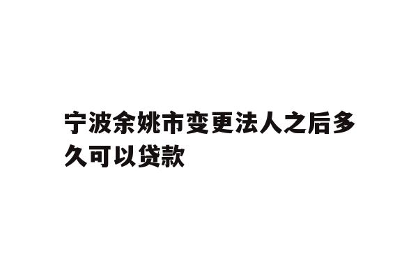详细阅读:宁波余姚市变更法人之后多久可以贷款 宁波余姚市变更法人之后多久可以贷款