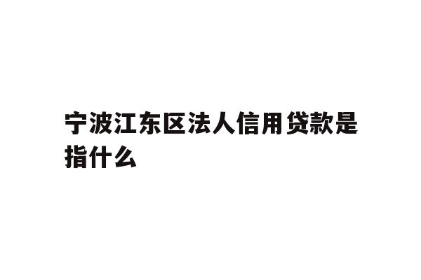 详细阅读:宁波江东区法人信用贷款是指什么 宁波江东区法人信用贷款是指什么