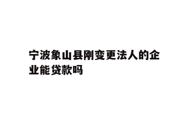 详细阅读:宁波象山县刚变更法人的企业能贷款吗 宁波象山县刚变更法人的企业能贷款吗