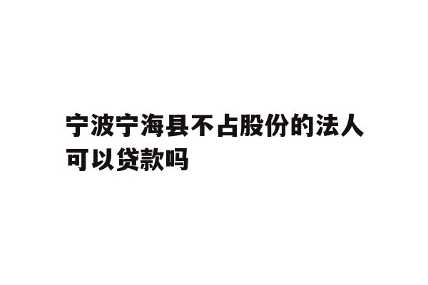 详细阅读:宁波宁海县不占股份的法人可以贷款吗 宁波宁海县不占股份的法人可以贷款吗