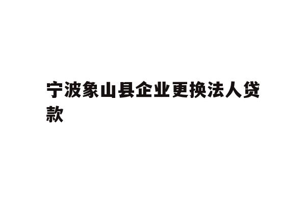 详细阅读:宁波象山县企业更换法人贷款 宁波象山县企业更换法人贷款