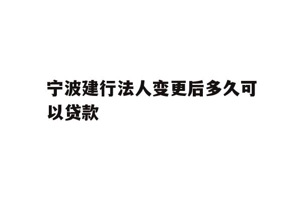 详细阅读:宁波建行法人变更后多久可以贷款 宁波建行法人变更后多久可以贷款
