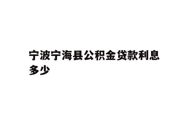 详细阅读:宁波宁海县公积金贷款利息多少 宁波宁海县公积金贷款利息多少