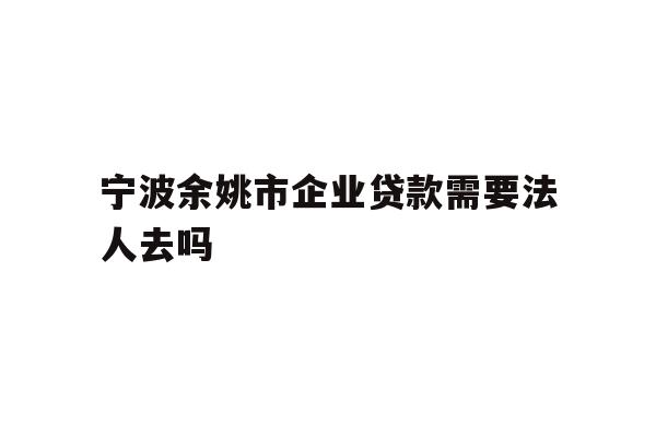 详细阅读:宁波余姚市企业贷款需要法人去吗 宁波余姚市企业贷款需要法人去吗