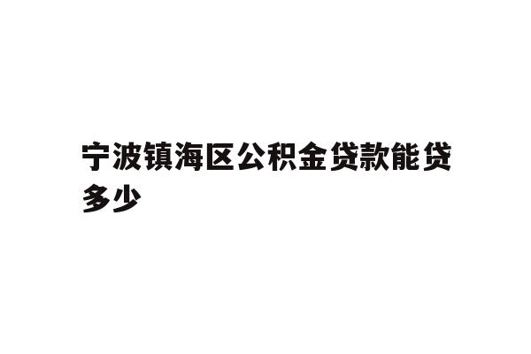 详细阅读:宁波镇海区公积金贷款能贷多少 宁波镇海区公积金贷款能贷多少