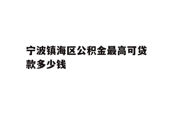 详细阅读:宁波镇海区公积金最高可贷款多少钱 宁波镇海区公积金最高可贷款多少钱