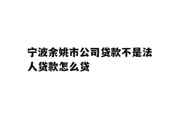 详细阅读:宁波余姚市公司贷款不是法人贷款怎么贷 宁波余姚市公司贷款不是法人贷款怎么贷