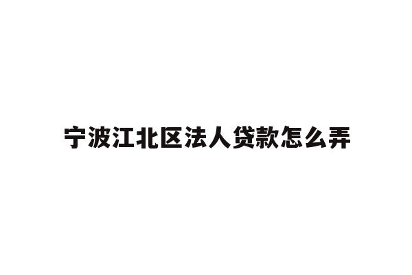 详细阅读:宁波江北区法人贷款怎么弄 宁波江北区法人贷款怎么弄