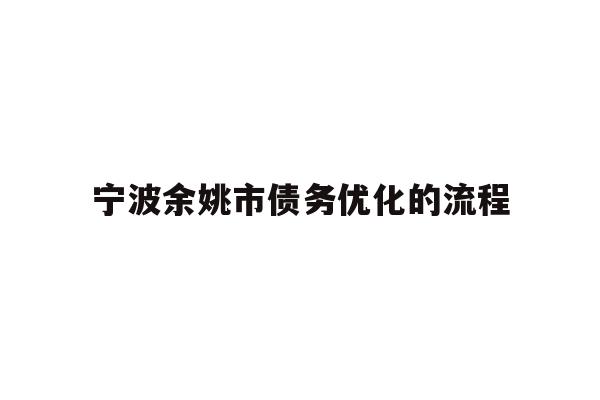 详细阅读:宁波余姚市债务优化的流程 宁波余姚市债务优化的流程