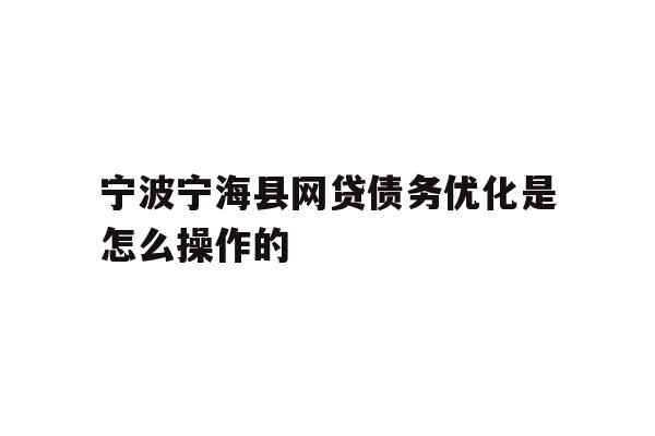 详细阅读:宁波宁海县网贷债务优化是怎么操作的 宁波宁海县网贷债务优化是怎么操作的