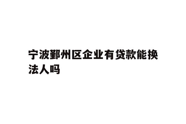 详细阅读:宁波鄞州区企业有贷款能换法人吗 宁波鄞州区企业有贷款能换法人吗