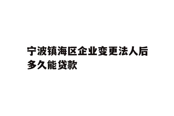 详细阅读:宁波镇海区企业变更法人后多久能贷款 宁波镇海区企业变更法人后多久能贷款