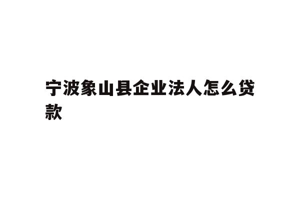 详细阅读:宁波象山县企业法人怎么贷款 宁波象山县企业法人怎么贷款