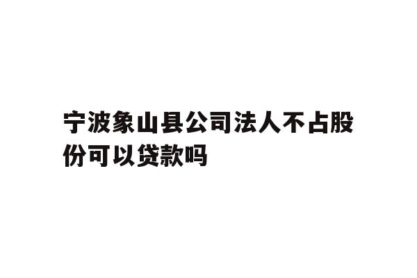 详细阅读:宁波象山县公司法人不占股份可以贷款吗 宁波象山县公司法人不占股份可以贷款吗