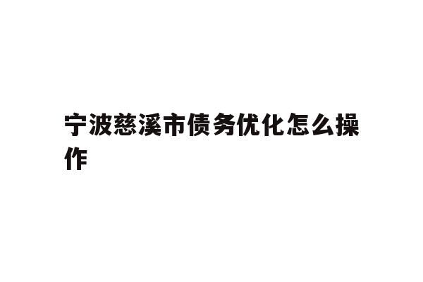 详细阅读:宁波慈溪市债务优化怎么操作 宁波慈溪市债务优化怎么操作