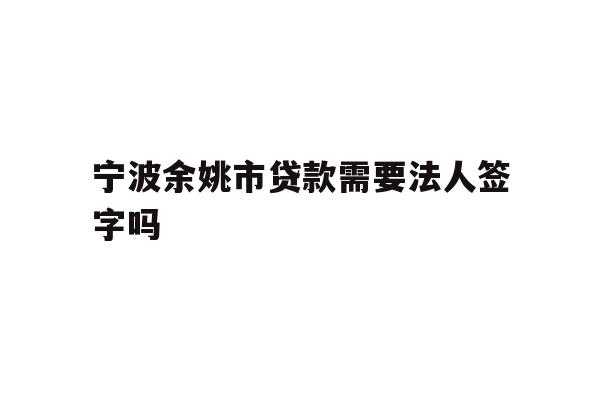 详细阅读:宁波余姚市贷款需要法人签字吗 宁波余姚市贷款需要法人签字吗