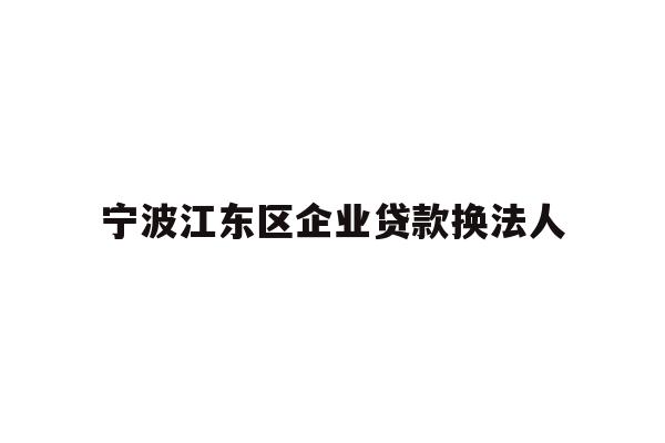 详细阅读:宁波江东区企业贷款换法人 宁波江东区企业贷款换法人