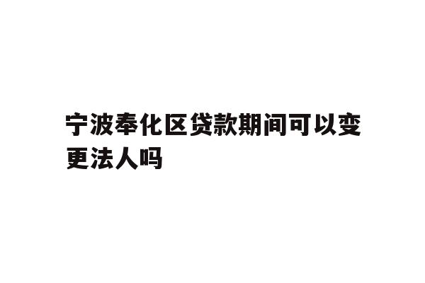 详细阅读:宁波奉化区贷款期间可以变更法人吗 宁波奉化区贷款期间可以变更法人吗