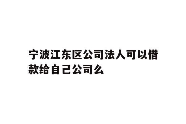 详细阅读:宁波江东区公司法人可以借款给自己公司么 宁波江东区公司法人可以借款给自己公司么