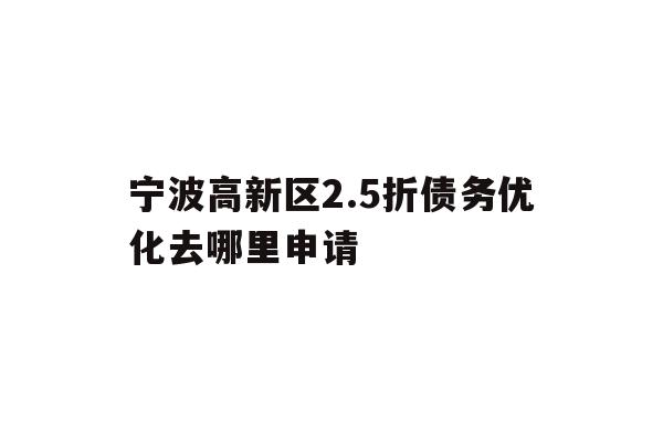 详细阅读:宁波高新区2.5折债务优化去哪里申请 宁波高新区2.5折债务优化去哪里申请