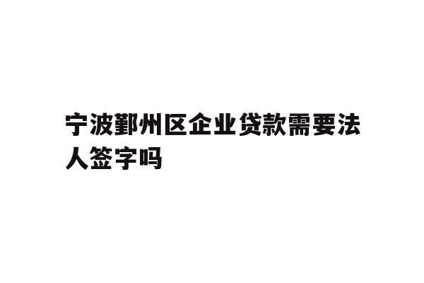 详细阅读:宁波鄞州区企业贷款需要法人签字吗 宁波鄞州区企业贷款需要法人签字吗