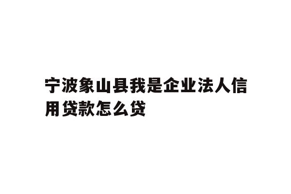 详细阅读:宁波象山县我是企业法人信用贷款怎么贷 宁波象山县我是企业法人信用贷款怎么贷